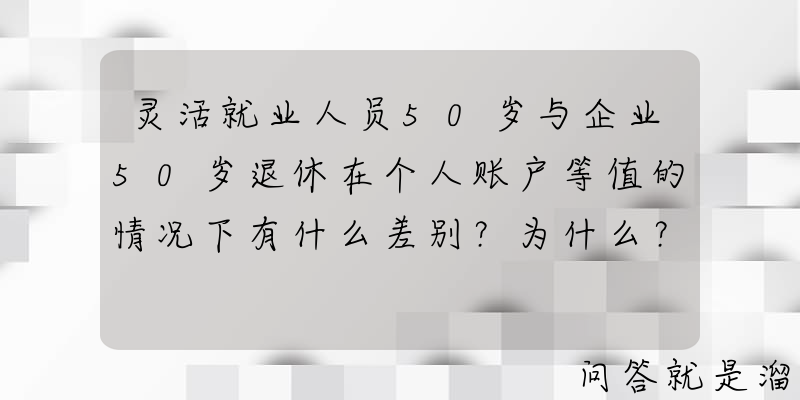 灵活就业人员50岁与企业50岁退休在个人账户等值的情况下有什么差别？为什么？