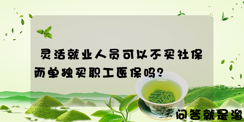 灵活就业人员可以不买社保而单独买职工医保吗？