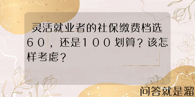 灵活就业者的社保缴费档选60，还是100划算？该怎样考虑？