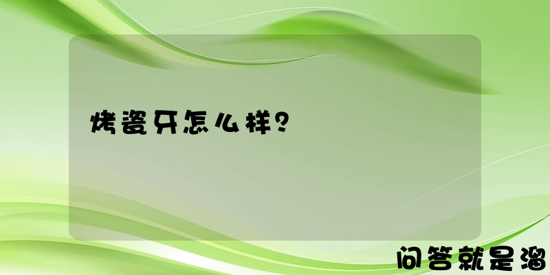 烤瓷牙怎么样？