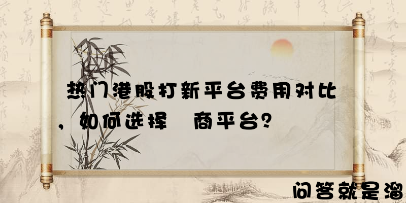 热门港股打新平台费用对比，如何选择劵商平台？