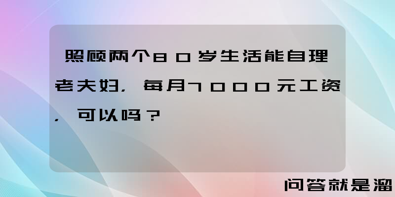 照顾两个80岁生活能自理老夫妇，每月7000元工资，可以吗？