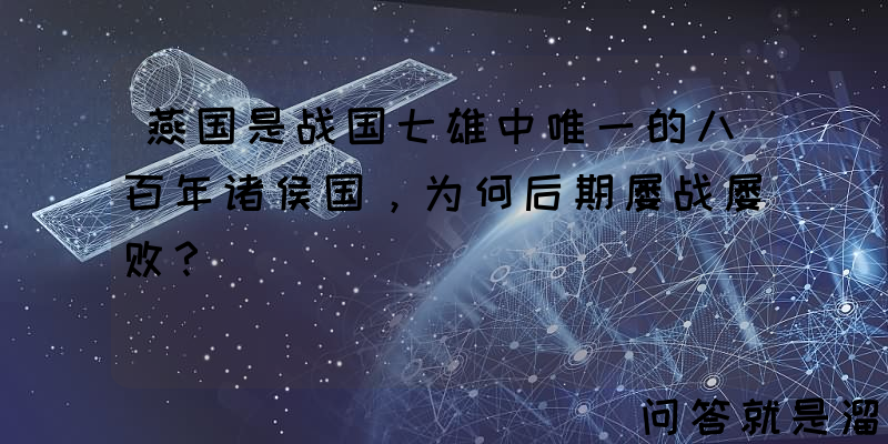 燕国是战国七雄中唯一的八百年诸侯国，为何后期屡战屡败？