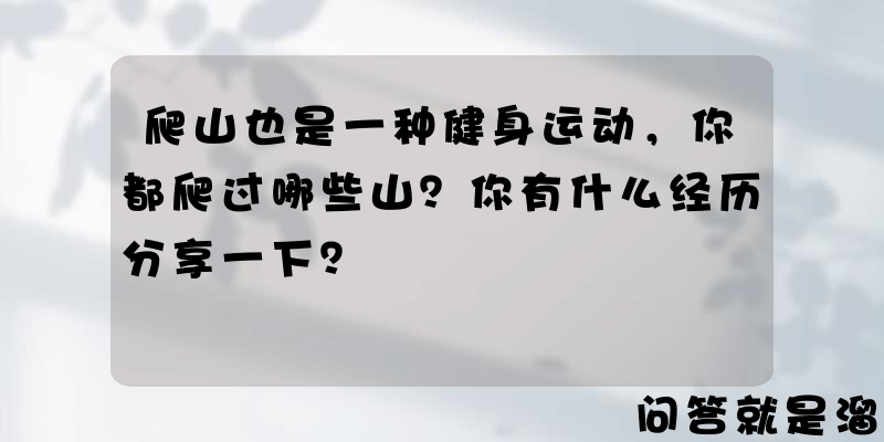 爬山也是一种健身运动，你都爬过哪些山？你有什么经历分享一下？