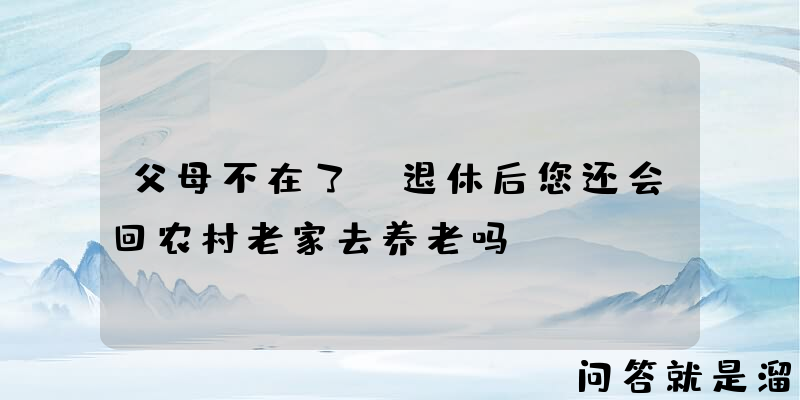 父母不在了，退休后您还会回农村老家去养老吗？