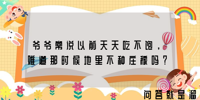 爷爷常说以前天天吃不饱，难道那时候地里不种庄稼吗？