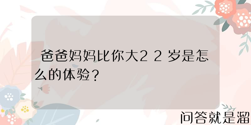 爸爸妈妈比你大22岁是怎么的体验？