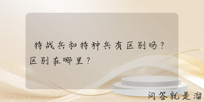 特战兵和特种兵有区别吗？区别在哪里？