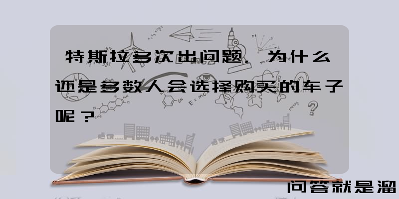 特斯拉多次出问题，为什么还是多数人会选择购买的车子呢？