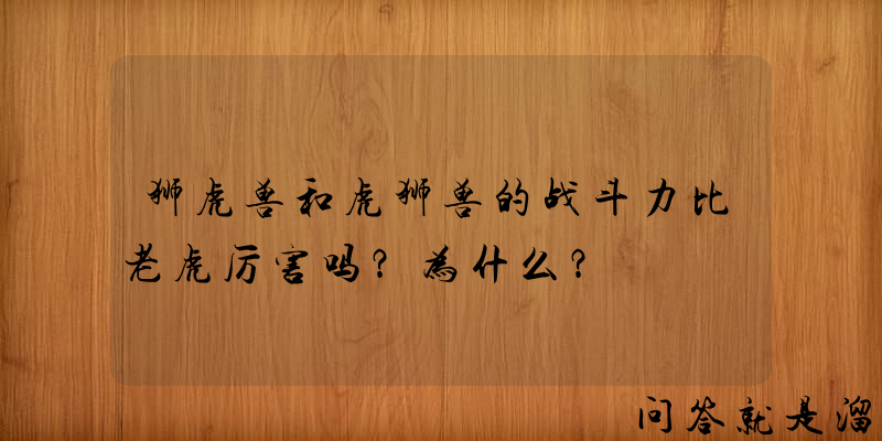 狮虎兽和虎狮兽的战斗力比老虎厉害吗？为什么？