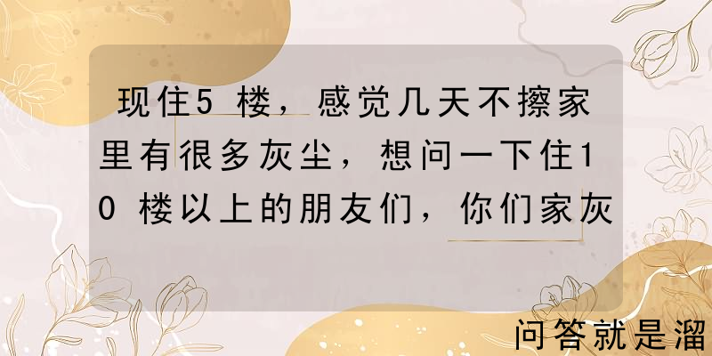 现住5楼，感觉几天不擦家里有很多灰尘，想问一下住10楼以上的朋友们，你们家灰尘多吗？