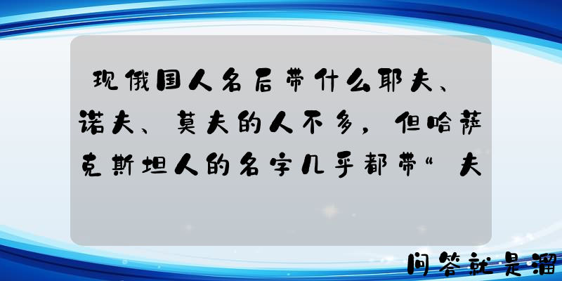 现俄国人名后带什么耶夫、诺夫、莫夫的人不多，但哈萨克斯坦人的名字几乎都带“夫”，为什么？