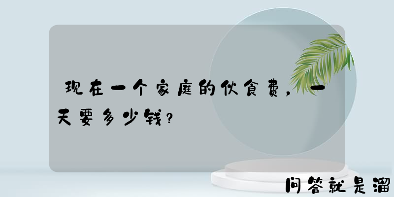 现在一个家庭的伙食费，一天要多少钱？