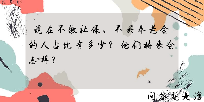 现在不缴社保、不买养老金的人占比有多少？他们将来会怎样？