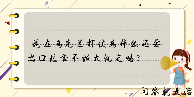 现在乌克兰打仗为什么还要出口粮食不怕大饥荒吗？