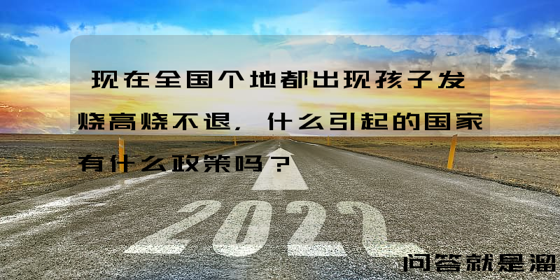 现在全国个地都出现孩子发烧高烧不退，什么引起的国家有什么政策吗？