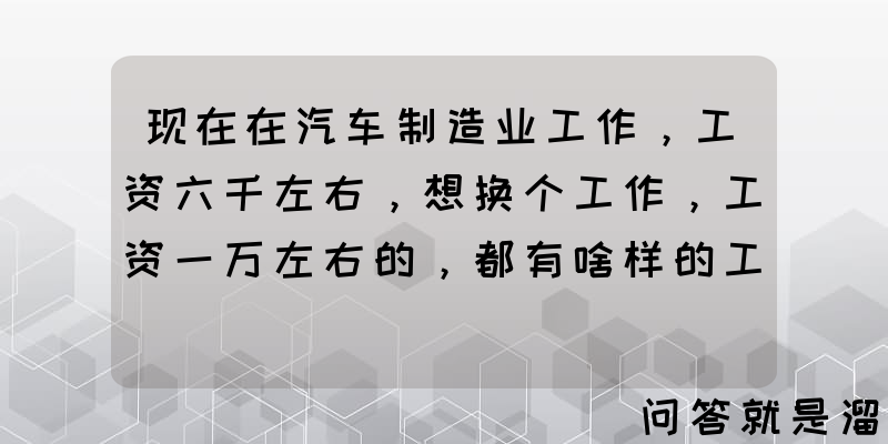 现在在汽车制造业工作，工资六千左右，想换个工作，工资一万左右的，都有啥样的工作呢？