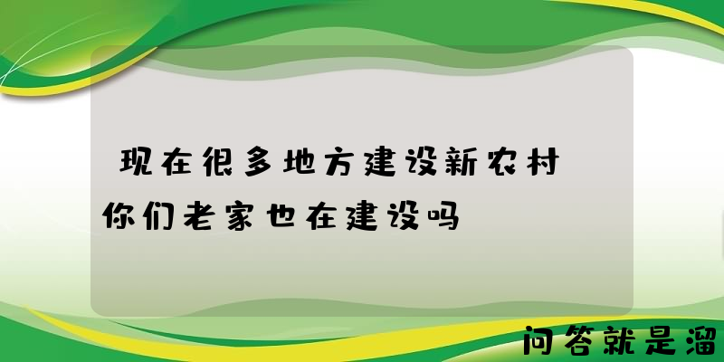 现在很多地方建设新农村，你们老家也在建设吗？