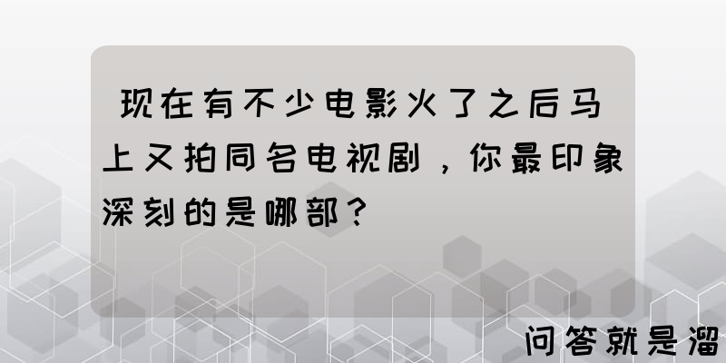 现在有不少电影火了之后马上又拍同名电视剧，你最印象深刻的是哪部？