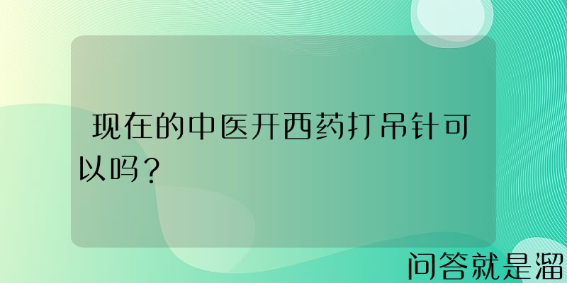 现在的中医开西药打吊针可以吗？