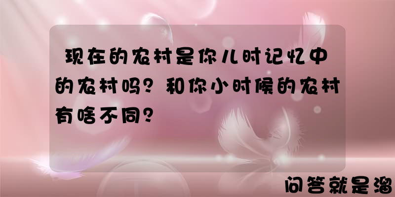 现在的农村是你儿时记忆中的农村吗？和你小时候的农村有啥不同？