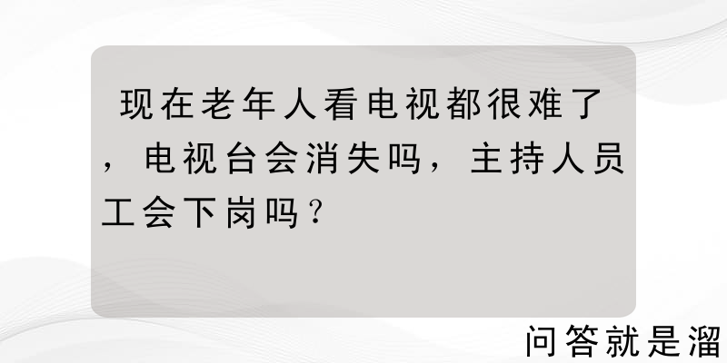 现在老年人看电视都很难了，电视台会消失吗，主持人员工会下岗吗？