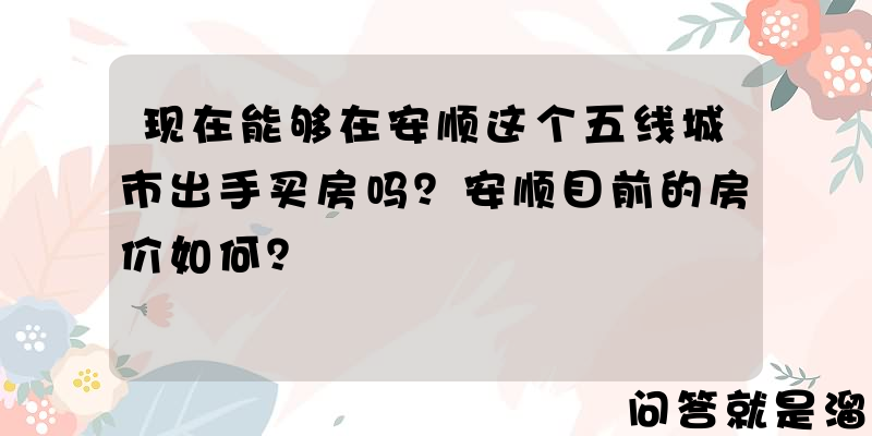 现在能够在安顺这个五线城市出手买房吗？安顺目前的房价如何？