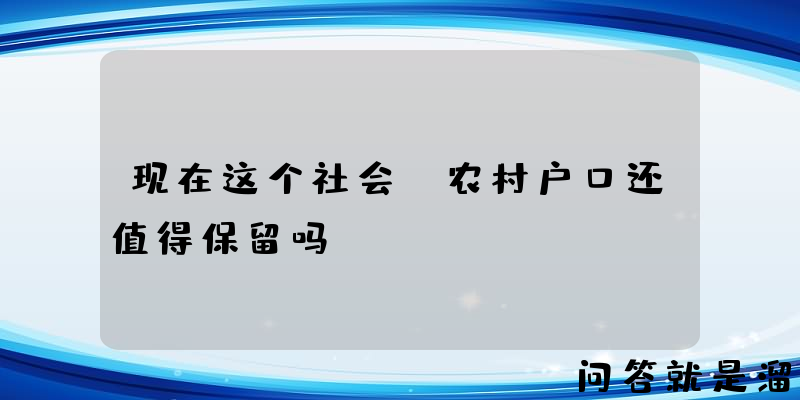 现在这个社会，农村户口还值得保留吗？