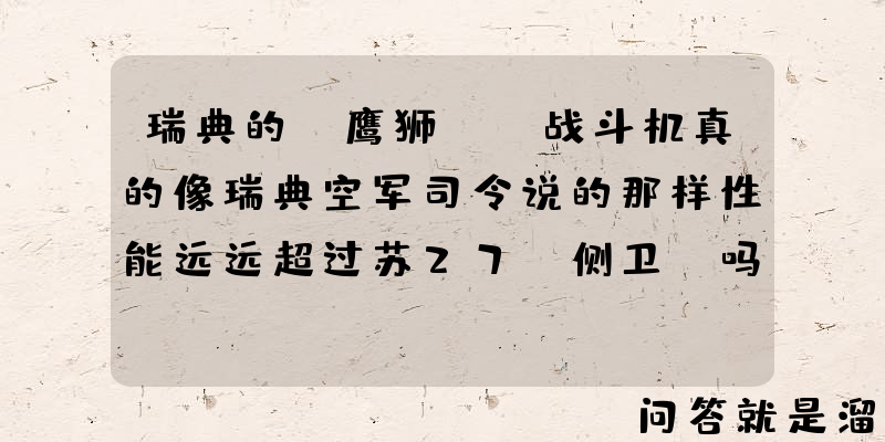 瑞典的“鹰狮E”战斗机真的像瑞典空军司令说的那样性能远远超过苏27“侧卫”吗？