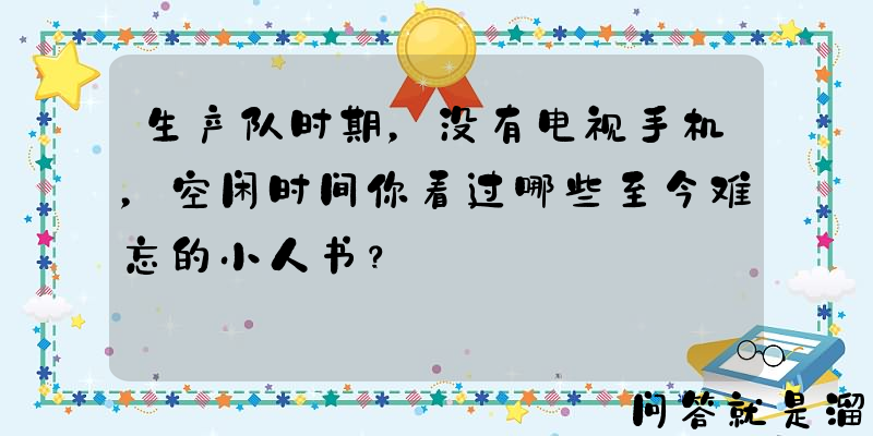 生产队时期，没有电视手机，空闲时间你看过哪些至今难忘的小人书？