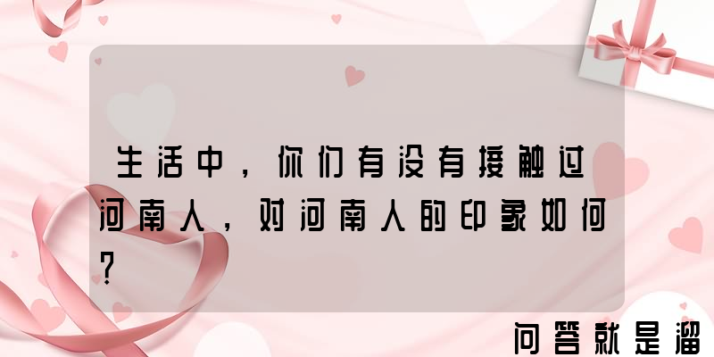 生活中，你们有没有接触过河南人，对河南人的印象如何？