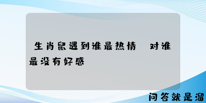 生肖鼠遇到谁最热情？对谁最没有好感？