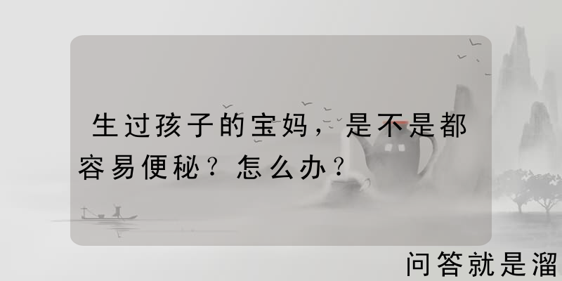 生过孩子的宝妈，是不是都容易便秘？怎么办？