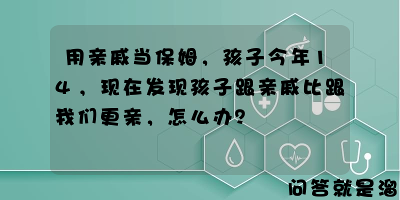 用亲戚当保姆，孩子今年14，现在发现孩子跟亲戚比跟我们更亲，怎么办？