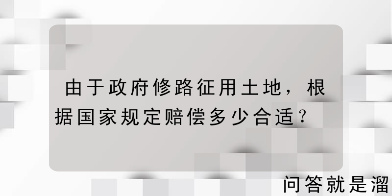 由于政府修路征用土地，根据国家规定赔偿多少合适？