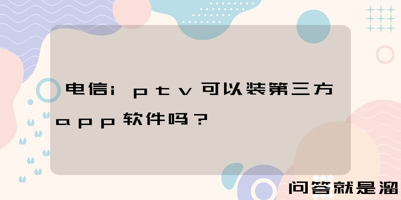 电信iptv可以装第三方app软件吗？