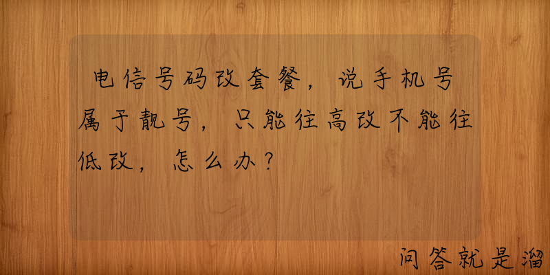 电信号码改套餐，说手机号属于靓号，只能往高改不能往低改，怎么办？