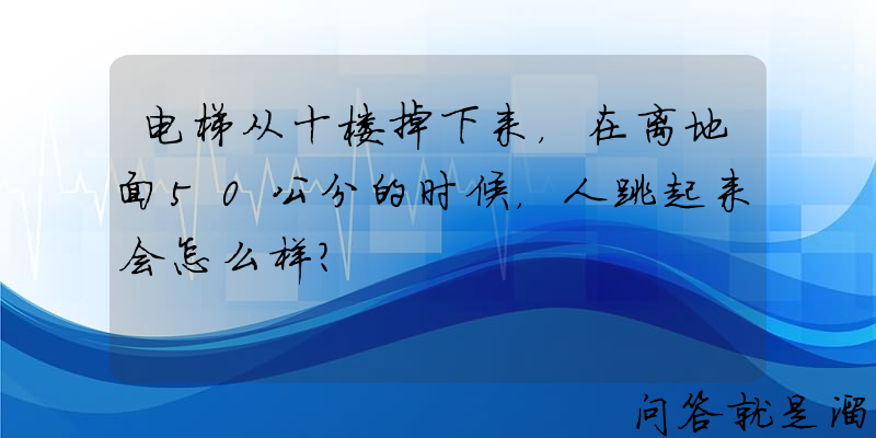 电梯从十楼掉下来，在离地面50公分的时候，人跳起来会怎么样？