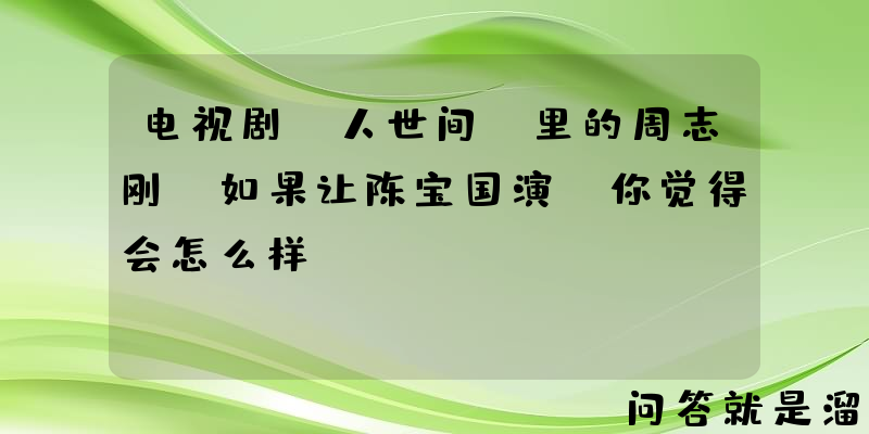 电视剧《人世间》里的周志刚，如果让陈宝国演，你觉得会怎么样？