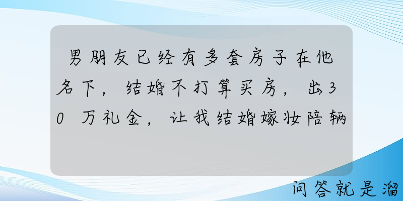 男朋友已经有多套房子在他名下，结婚不打算买房，出30万礼金，让我结婚嫁妆陪辆车给他我家负担不起怎么办？