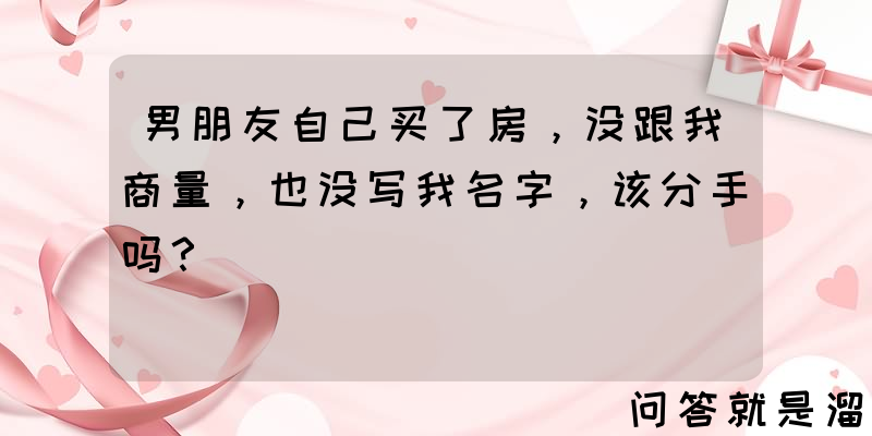 男朋友自己买了房，没跟我商量，也没写我名字，该分手吗？