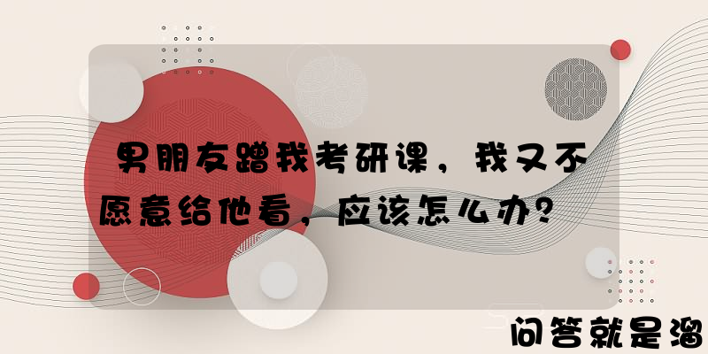 男朋友蹭我考研课，我又不愿意给他看，应该怎么办？