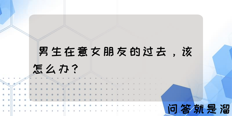 男生在意女朋友的过去，该怎么办？