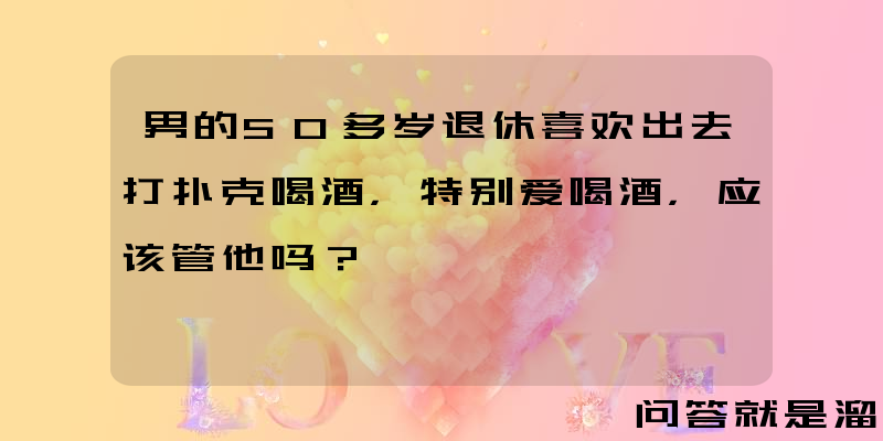 男的50多岁退休喜欢出去打扑克喝酒，特别爱喝酒，应该管他吗？