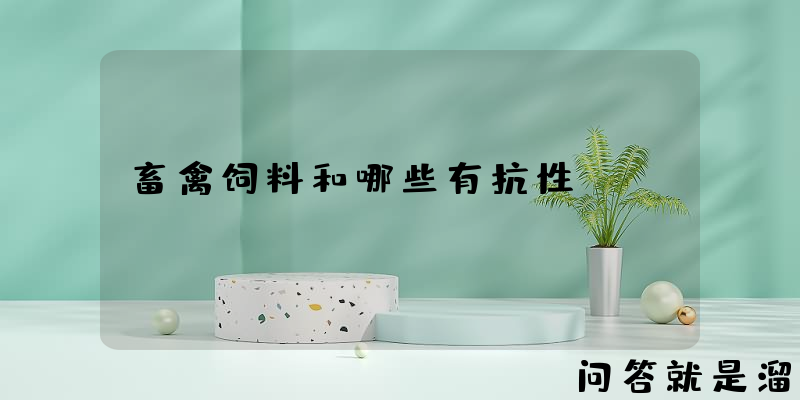 畜禽饲料和哪些有抗性？