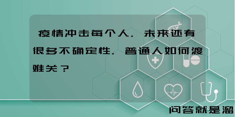 疫情冲击每个人，未来还有很多不确定性，普通人如何渡难关？