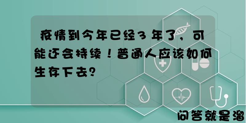 疫情到今年已经3年了，可能还会持续！普通人应该如何生存下去？