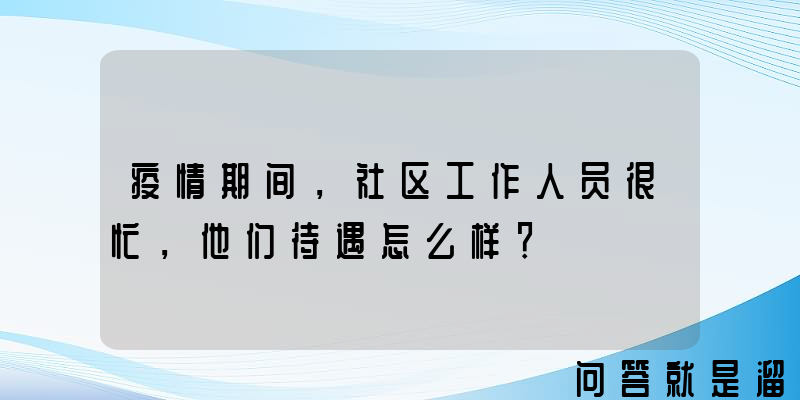 疫情期间，社区工作人员很忙，他们待遇怎么样？