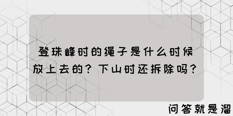 登珠峰时的绳子是什么时候放上去的？下山时还拆除吗？