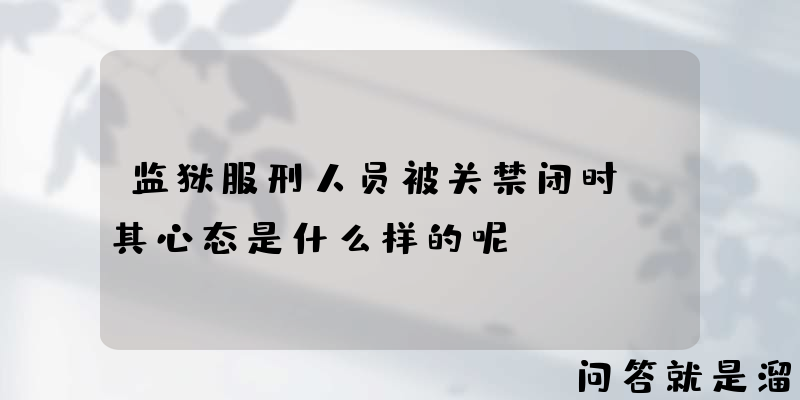 监狱服刑人员被关禁闭时，其心态是什么样的呢？